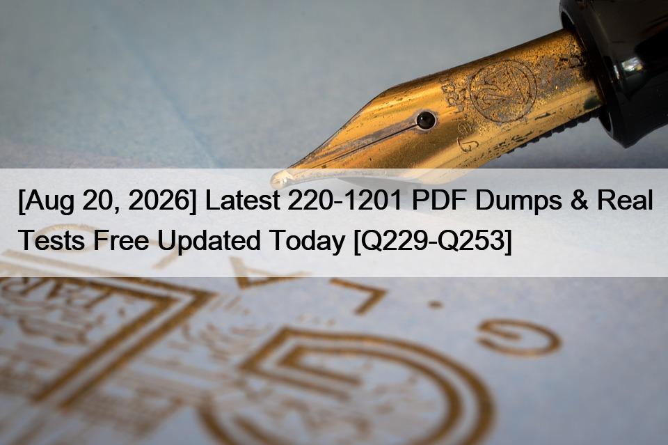 [Aug 20, 2026] Latest 220-1201 PDF Dumps & Real Tests Free Updated Today [Q229-Q253]