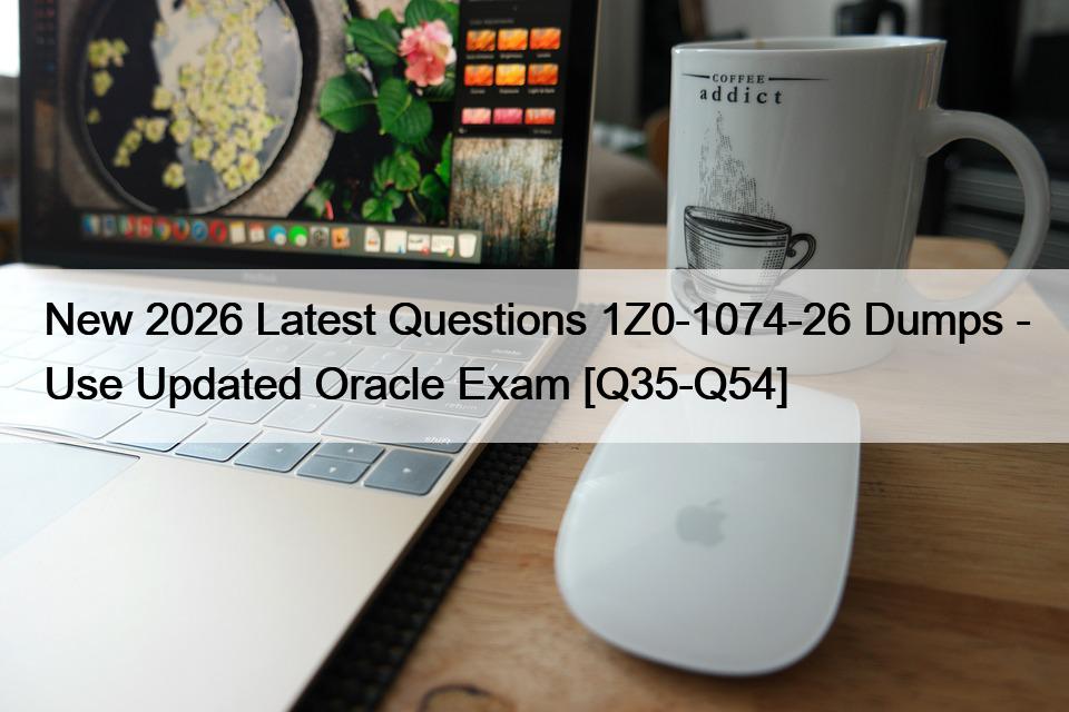 New 2026 Latest Questions 1Z0-1074-26 Dumps – Use Updated Oracle Exam [Q35-Q54]
