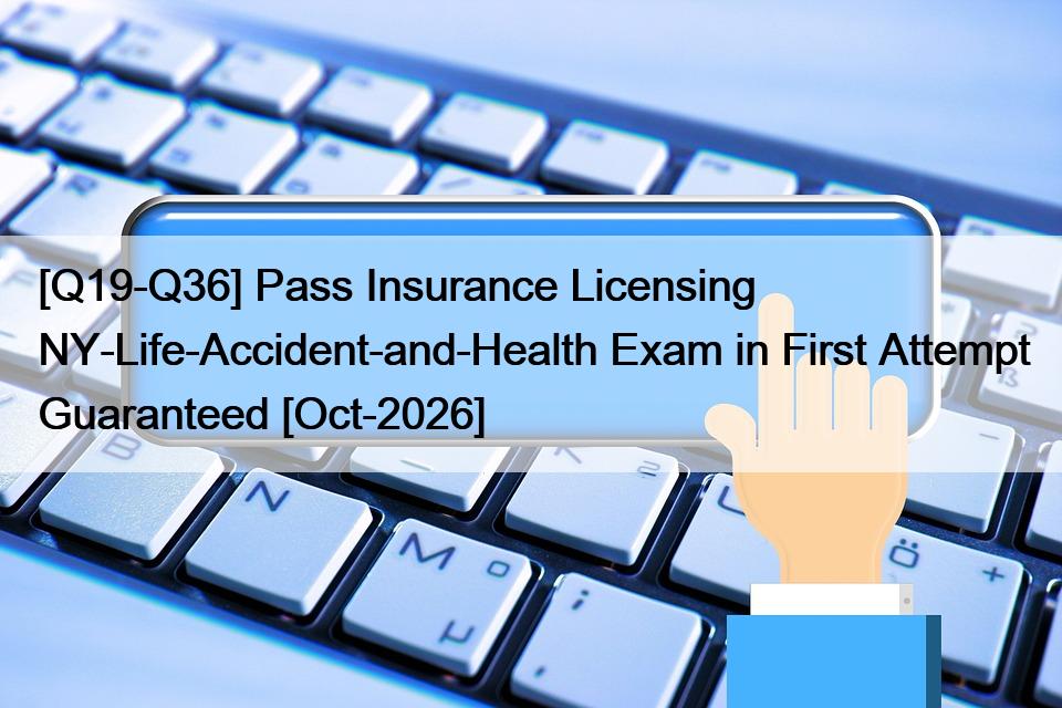[Q19-Q36] Pass Insurance Licensing NY-Life-Accident-and-Health Exam in First Attempt Guaranteed [Oct-2026]