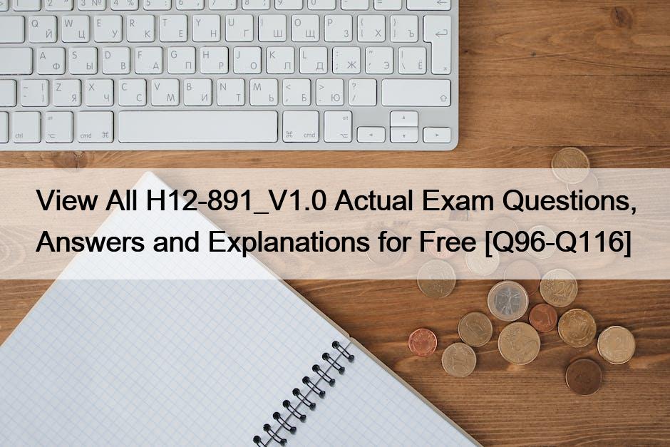 View All H12-891_V1.0 Actual Exam Questions, Answers and Explanations for Free [Q96-Q116]