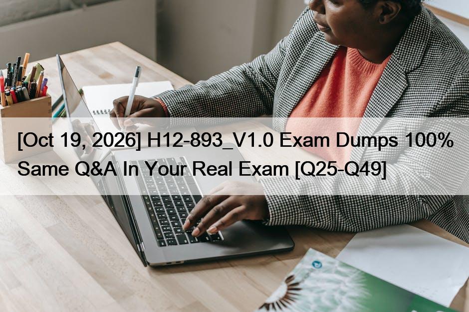 [Oct 19, 2026] H12-893_V1.0 Exam Dumps 100% Same Q&A In Your Real Exam [Q25-Q49]