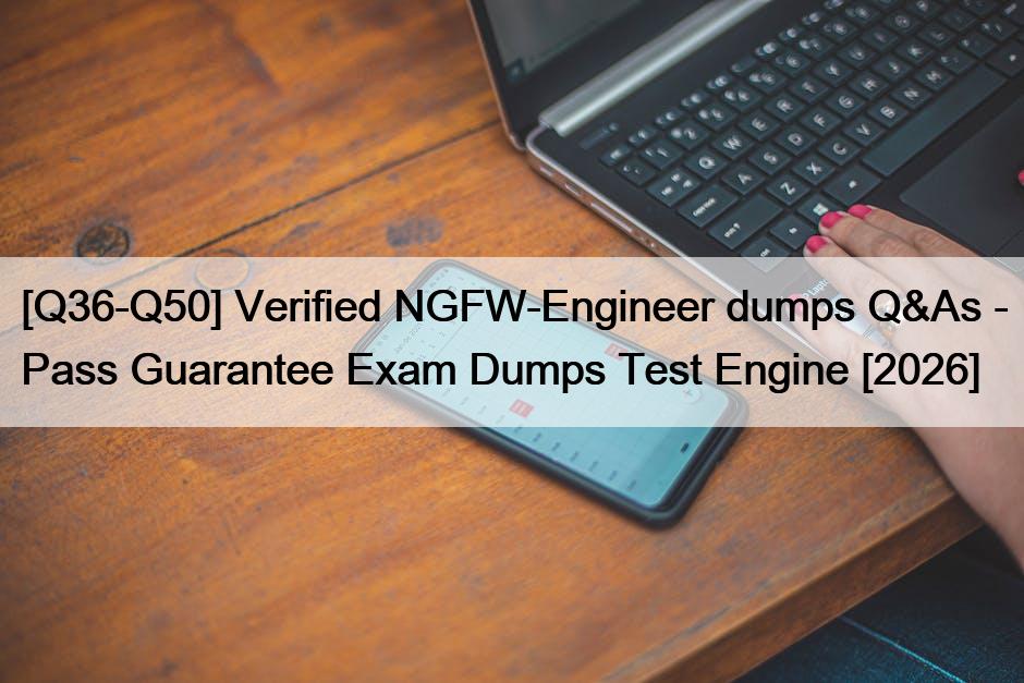 [Q36-Q50] Verified NGFW-Engineer dumps Q&As – Pass Guarantee Exam Dumps Test Engine [2026]