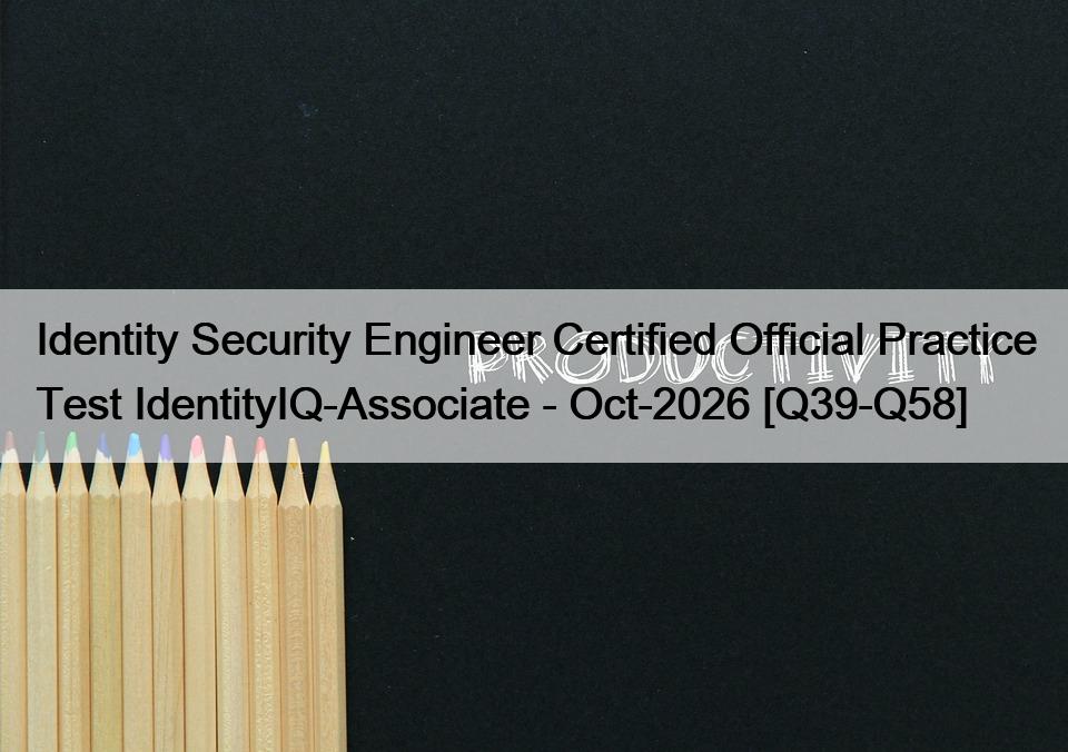 Identity Security Engineer Certified Official Practice Test IdentityIQ-Associate – Oct-2026 [Q39-Q58]