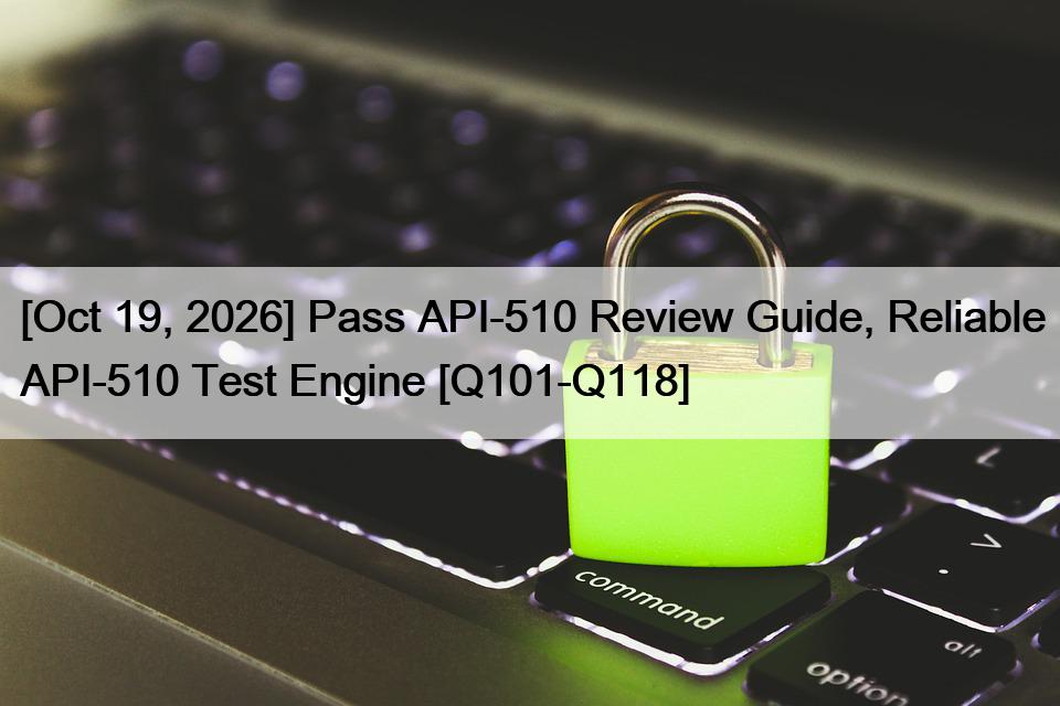 [Oct 19, 2026] Pass API-510 Review Guide, Reliable API-510 Test Engine [Q101-Q118]